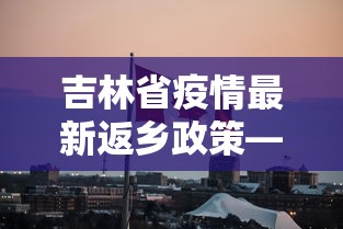 吉林省疫情最新返乡政策—(吉林省疫情返乡人员最新规定) 吉林省疫情最新返乡政策—(吉林省疫情返乡人员最新规定)