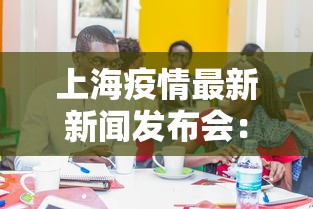 上海疫情最新新闻发布会：上海疫情最新新闻发布会直播