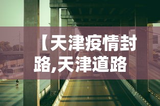 【天津疫情封路,天津道路封闭了吗】