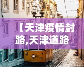 【天津疫情封路,天津道路封闭了吗】 【天津疫情封路,天津道路封闭了吗】