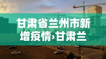 甘肃省兰州市新增疫情›甘肃兰州市新冠肺炎情况