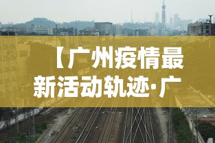 【广州疫情最新活动轨迹·广州疫情最新通报新增病例】