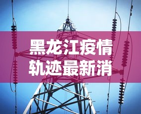 黑龙江疫情轨迹最新消息›黑龙江疫情轨迹最新消息今天