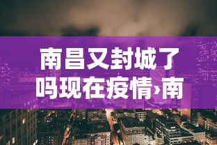 南昌又封城了吗现在疫情›南昌封城了吗现在回去要紧嘛