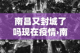 南昌又封城了吗现在疫情›南昌封城了吗现在回去要紧嘛 南昌又封城了吗现在疫情›南昌封城了吗现在回去要紧嘛