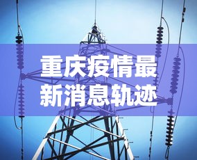 重庆疫情最新消息轨迹—（重庆疫情最新消息通知疫）