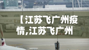 【江苏飞广州疫情,江苏飞广州新冠】