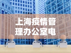 上海疫情管理办公室电话—(上海疫情管理咨询电话) 上海疫情管理办公室电话—(上海疫情管理咨询电话)