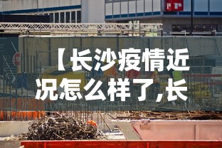 【长沙疫情近况怎么样了,长沙疫情近况怎么样了啊】 【长沙疫情近况怎么样了,长沙疫情近况怎么样了啊】