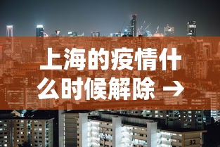 上海的疫情什么时候解除 → 上海疫情啥时候解除