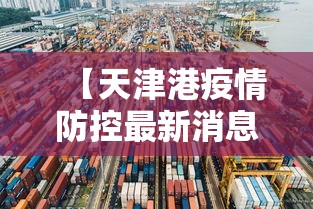 【天津港疫情防控最新消息·天津港疫情防控最新消息今天】
