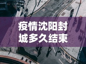 疫情沈阳封城多久结束 → 沈阳封城多长时间