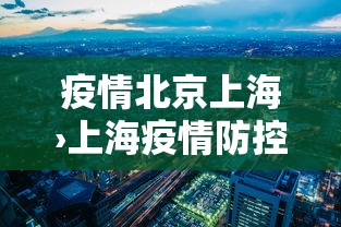 疫情北京上海›上海疫情防控最新通知北京