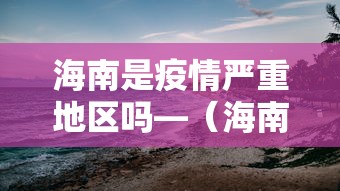 海南是疫情严重地区吗—（海南属于疫情高发区吗）