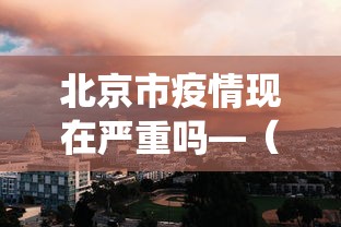 北京市疫情现在严重吗—(北京现在役情严重吗) 北京市疫情现在严重吗—(北京现在役情严重吗)