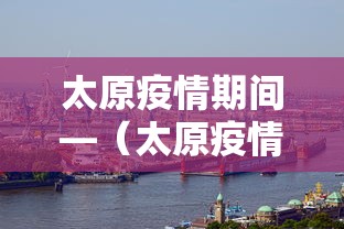 太原疫情期间—（太原疫情要求）