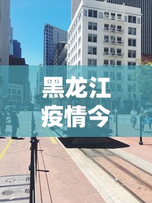 黑龙江疫情今天起封城了：黑龙江疫情封门