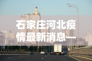 石家庄河北疫情最新消息—（河北石家庄最新疫情公告）