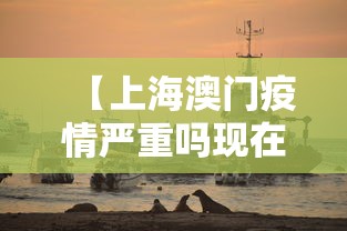 【上海澳门疫情严重吗现在,上海澳门隔离政策】 【上海澳门疫情严重吗现在,上海澳门隔离政策】