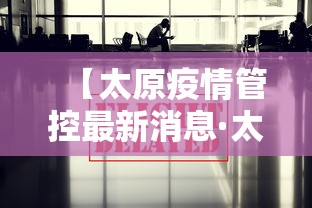 【太原疫情管控最新消息·太原疫情管控最新消息查询】 【太原疫情管控最新消息·太原疫情管控最新消息查询】
