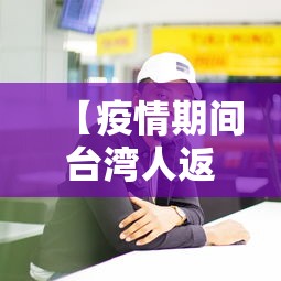【疫情期间台湾人返台政策,疫情期间台湾人返台政策有哪些】 【疫情期间台湾人返台政策,疫情期间台湾人返台政策有哪些】