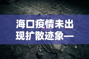 海口疫情未出现扩散迹象—(海口疫情未出现扩散迹象吗) 海口疫情未出现扩散迹象—(海口疫情未出现扩散迹象吗)