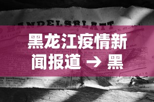 黑龙江疫情新闻报道 → 黑龙江疫情新闻报道最新