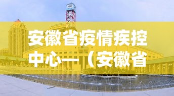 安徽省疫情疾控中心—(安徽省疫情疾控中心官网) 安徽省疫情疾控中心—(安徽省疫情疾控中心官网)