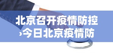 北京召开疫情防控›今日北京疫情防控工作发布会要点汇总