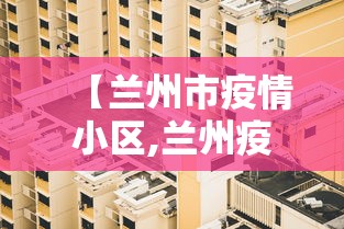 【兰州市疫情小区,兰州疫情小区管理】 【兰州市疫情小区,兰州疫情小区管理】