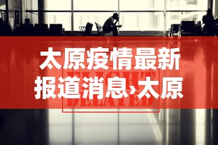 太原疫情最新报道消息›太原疫情最新情况播报