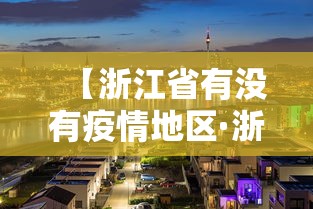 【浙江省有没有疫情地区·浙江有疫情风险地区吗】 【浙江省有没有疫情地区·浙江有疫情风险地区吗】