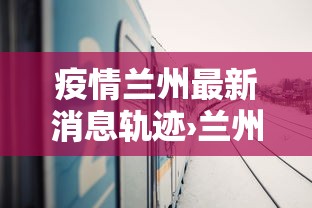 疫情兰州最新消息轨迹›兰州疫情最新动态图片 疫情兰州最新消息轨迹›兰州疫情最新动态图片