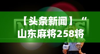 【头条新闻】“山东麻将258将打法技巧”开挂神器{透视辅助}全揭秘
