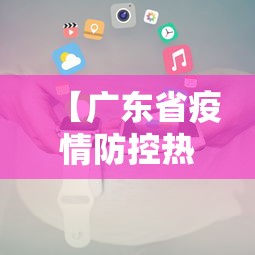 【广东省疫情防控热线,广东省疫情防控指挥部电话】 【广东省疫情防控热线,广东省疫情防控指挥部电话】