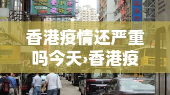 香港疫情还严重吗今天›香港疫情还严重吗今天最新消息