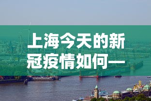 上海今天的新冠疫情如何—（上海今天疫情这样）