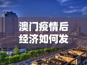 澳门疫情后经济如何发展—(澳门疫情后经济如何发展的) 澳门疫情后经济如何发展—(澳门疫情后经济如何发展的)