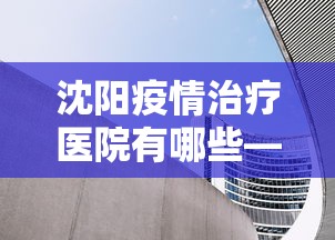 沈阳疫情治疗医院有哪些—（沈阳疫情治疗医院有哪些医院）