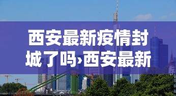 西安最新疫情封城了吗›西安最新疫情封城了吗最新消息 西安最新疫情封城了吗›西安最新疫情封城了吗最新消息