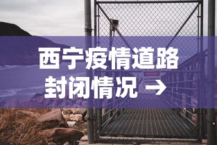 西宁疫情道路封闭情况 → 西宁封路通知肺炎