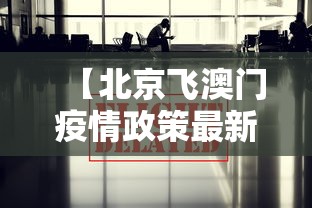 【北京飞澳门疫情政策最新,北京飞澳门疫情政策最新消息】 【北京飞澳门疫情政策最新,北京飞澳门疫情政策最新消息】