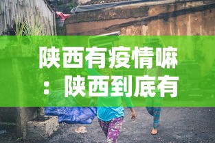 陕西有疫情嘛:陕西到底有没有疫情 陕西有疫情嘛:陕西到底有没有疫情