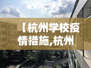 【杭州学校疫情措施,杭州学校防疫要求】 【杭州学校疫情措施,杭州学校防疫要求】