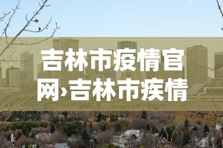 吉林市疫情官网›吉林市疾情 吉林市疫情官网›吉林市疾情