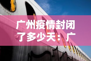 广州疫情封闭了多少天：广州疫情封了几个月