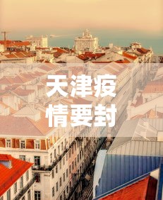 天津疫情要封城：天津疫情封城了么