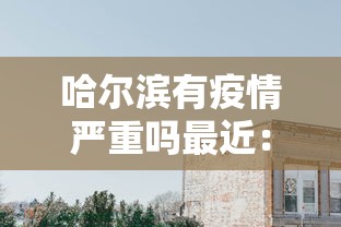 哈尔滨有疫情严重吗最近：哈尔滨有疫情严重吗最近消息