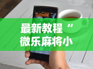 最新教程“微乐麻将小程序技巧”开挂详细教程
