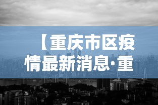 【重庆市区疫情最新消息·重庆市区疫情情况】 【重庆市区疫情最新消息·重庆市区疫情情况】